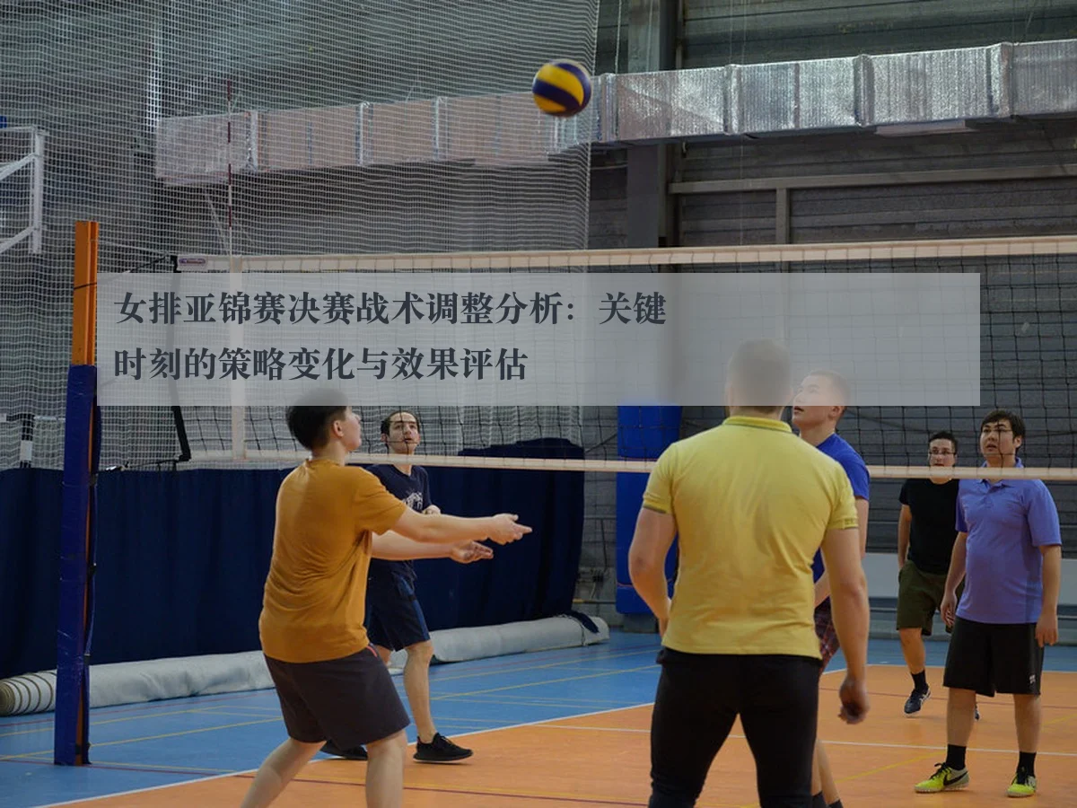 女排亚锦赛决赛战术调整分析:关键时刻的策略变化与效果评估